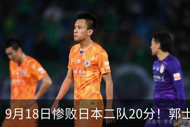9月18日惨败日本二队20分！郭士强避谈下课，杜锋真能救国篮？